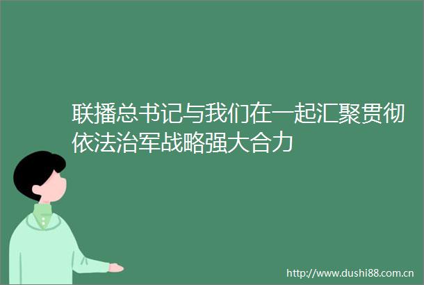 联播总书记与我们在一起汇聚贯彻依法治军战略强大合力