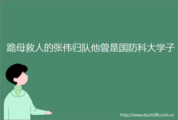 跪母救人的张伟归队他曾是国防科大学子