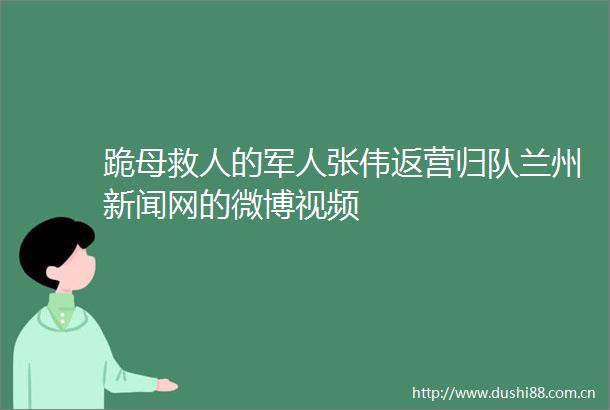 跪母救人的军人张伟返营归队兰州新闻网的微博视频