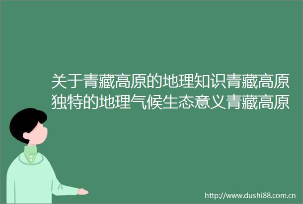 关于青藏高原的地理知识青藏高原独特的地理气候生态意义青藏高原对究竟有多重要