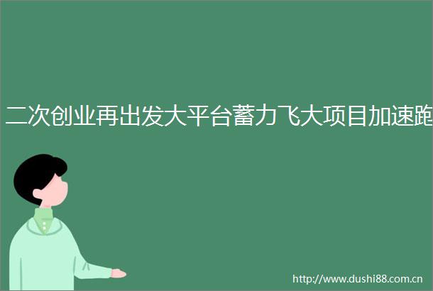 二次创业再出发大平台蓄力飞大项目加速跑