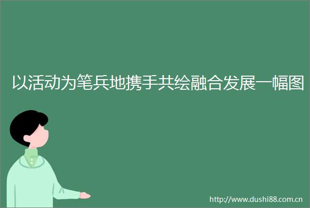 以活动为笔兵地携手共绘融合发展一幅图