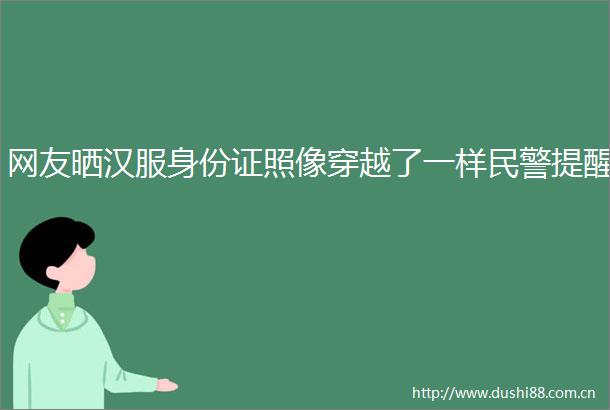 网友晒汉服身份证照像穿越了一样提醒