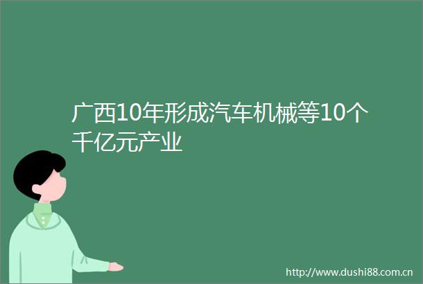 广西10年形成汽车机械等10个千亿元产业
