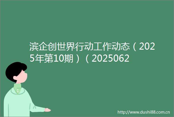 滨企创世界行动工作动态（2025年第10期）（20250622）