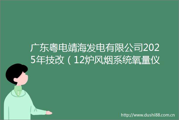 广东粤电靖海发电有限公司2025年技改（12炉风烟系统氧量仪表更换）招标公告