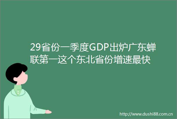 29省份一季度GDP出炉广东蝉联第一这个东北省份增速最快