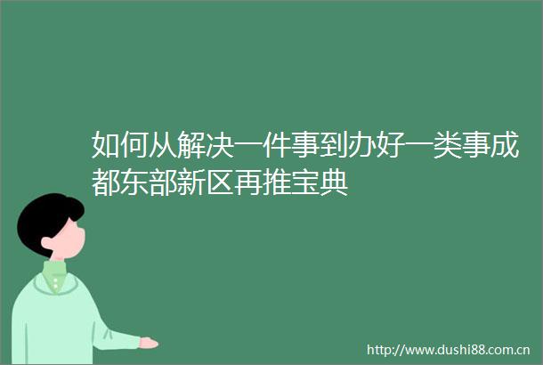 如何从解决一件事到办好一类事成都东部新区再推宝典