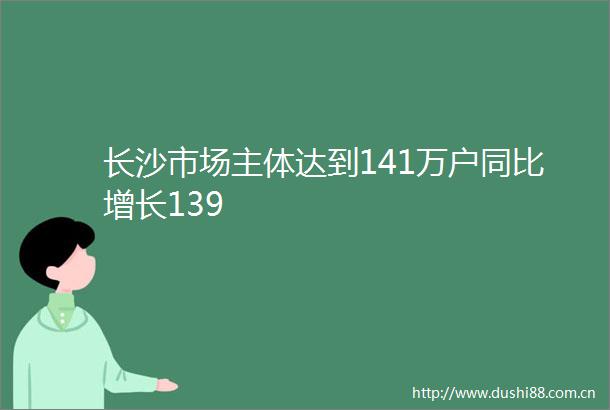 长沙市场主体达到141万户同比增长139
