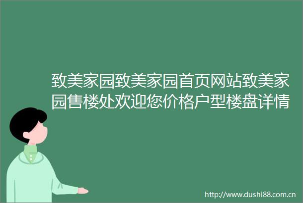 致美家园致美家园首页网站致美家园售楼处欢迎您价格户型楼盘详情