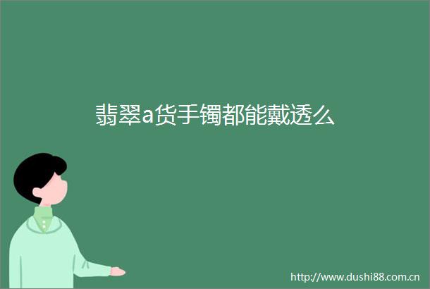 翡翠a货手镯都能戴透么