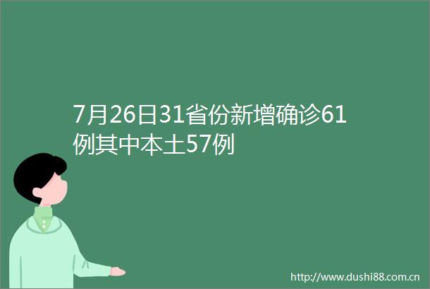 7月26日31省份新增确诊61例其中本土57例