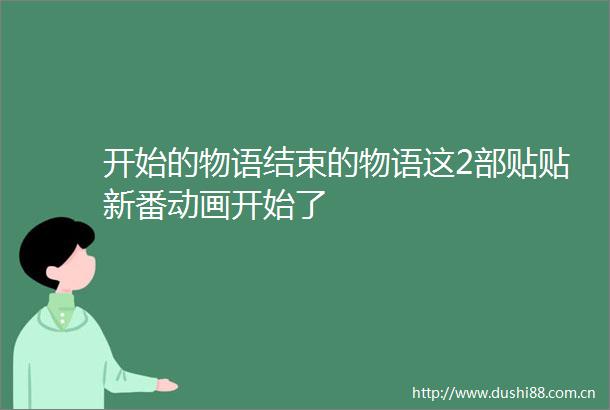 开始的物语结束的物语这2部贴贴新番动画开始了