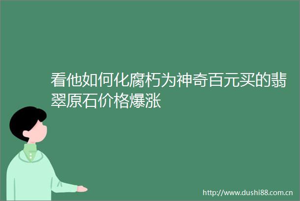 看他如何化腐朽为神奇百元买的翡翠原石价格爆涨