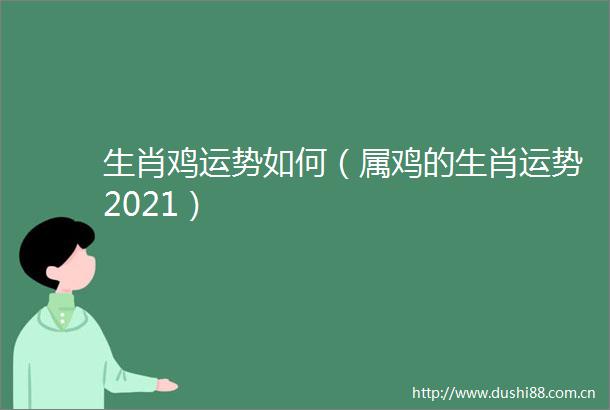 生肖鸡运势如何（属鸡的生肖运势2021）