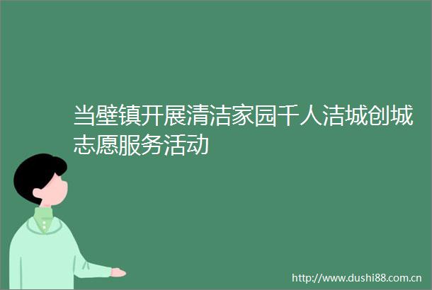 当壁镇开展清洁家园千人洁城创城志愿服务活动