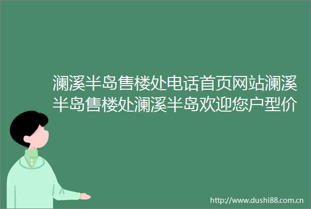 澜溪半岛售楼处电话首页网站澜溪半岛售楼处澜溪半岛欢迎您户型价格容积率样板房配套详情售楼处