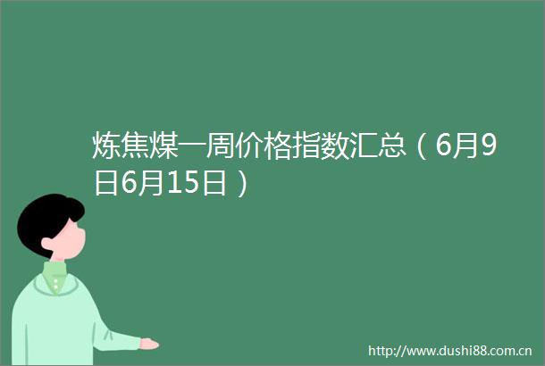 炼焦煤一周价格指数汇总（6月9日6月15日）