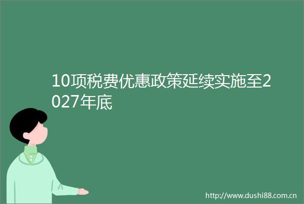10项税费优惠政策延续实施至2027年底