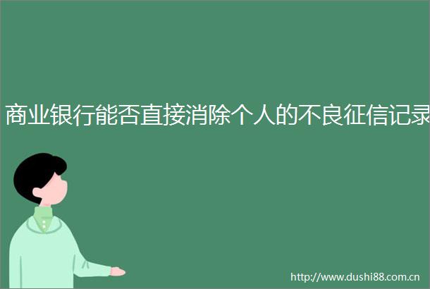 商业银行能否直接消除个人的不良征信记录