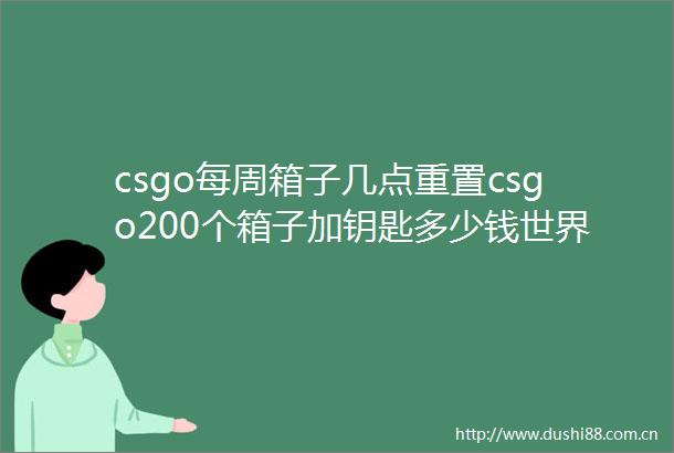 csgo每周箱子几点重置csgo200个箱子加钥匙多少钱世界视讯
