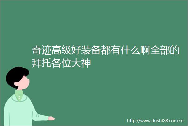 奇迹高级好装备都有什么啊全部的拜托各位大神