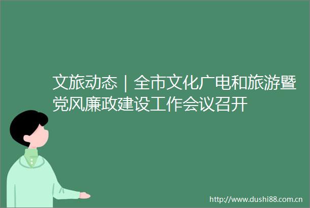 文旅动态｜全市文化广电和旅游暨党风廉政建设工作会议召开
