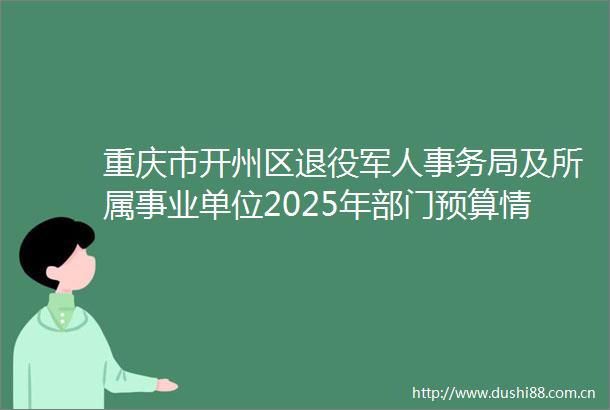重庆市开州区退役军人事务局及所属事业单位2025年部门预算情况公开