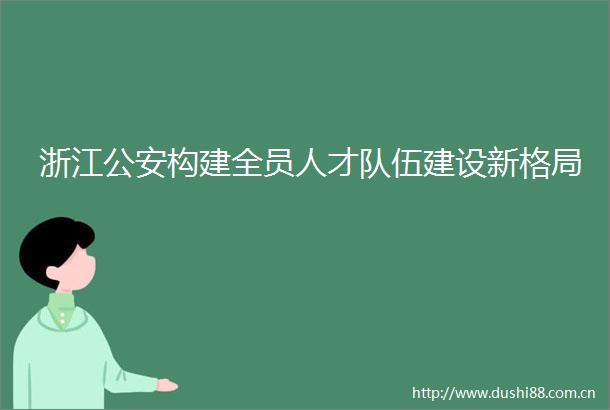 浙江构建全员人才队伍建设新格局
