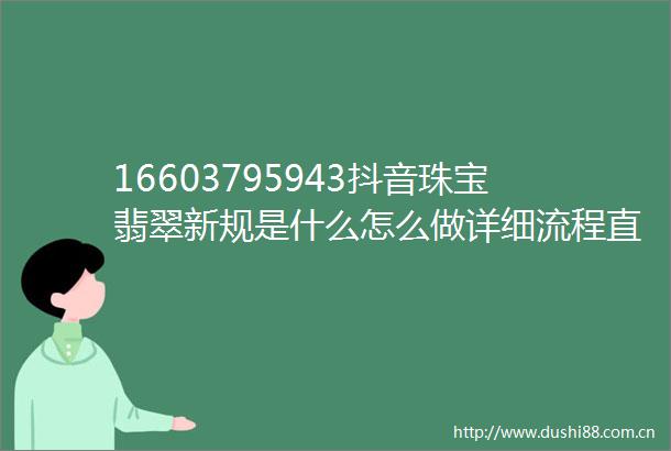 16603795943抖音珠宝翡翠新规是什么怎么做详细流程直