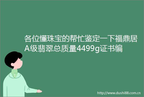 各位懂珠宝的帮忙鉴定一下福鼎居A级翡翠总质量4499g证书编号J