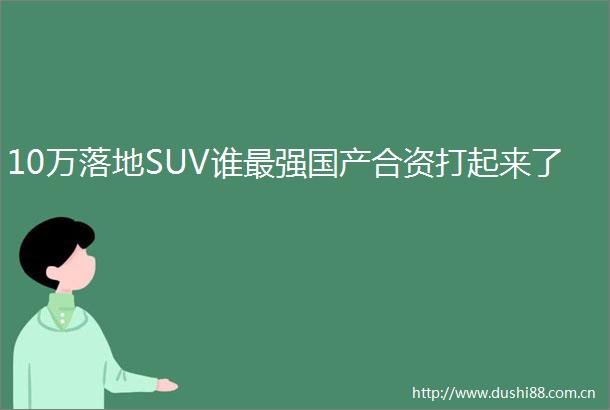 10万落地SUV谁最强国产合资打起来了