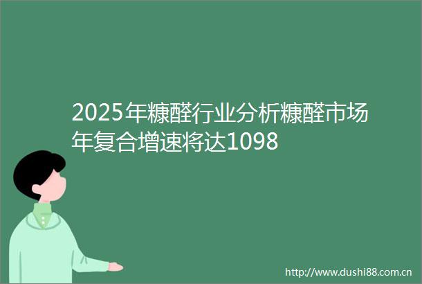 2025年糠醛行业分析糠醛市场年复合增速将达1098