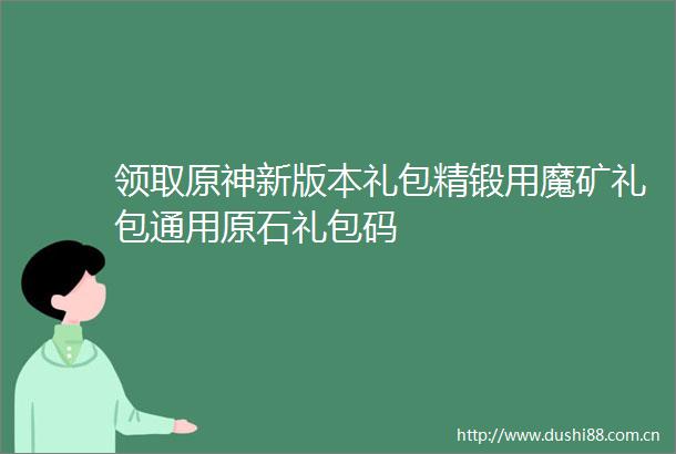 领取原神新版本礼包精锻用魔矿礼包通用原石礼包码