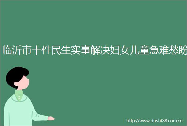 临沂市十件民生实事解决妇女儿童急难愁盼