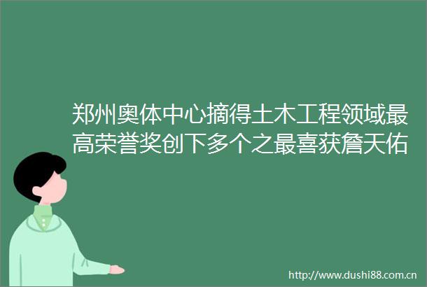 郑州奥体中心摘得土木工程领域最高荣誉奖创下多个之最喜获詹天佑奖