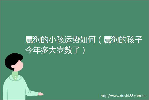 属狗的小孩运势如何（属狗的孩子今年多大岁数了）