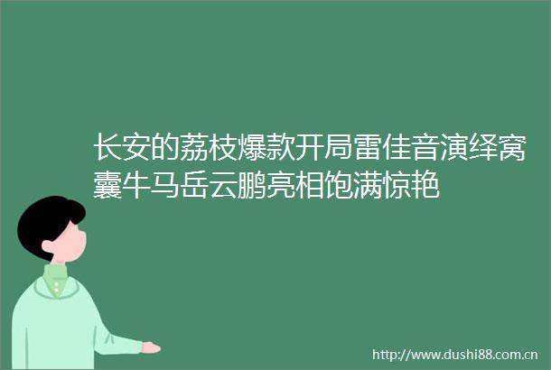 长安的荔枝爆款开局雷佳音演绎窝囊牛马岳云鹏亮相饱满惊艳