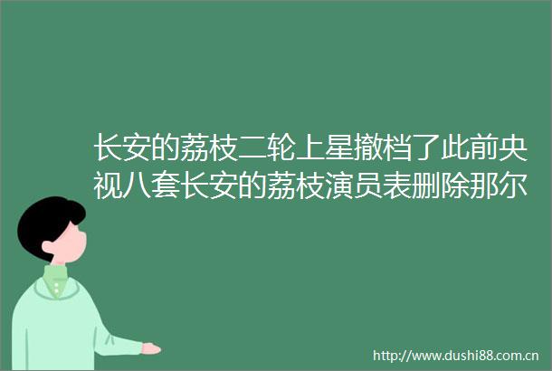 长安的荔枝二轮上星撤档了此前央视八套长安的荔枝演员表删除那尔那茜