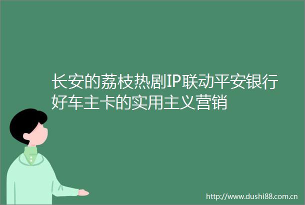 长安的荔枝热剧IP联动平安银行好车主卡的实用主义营销
