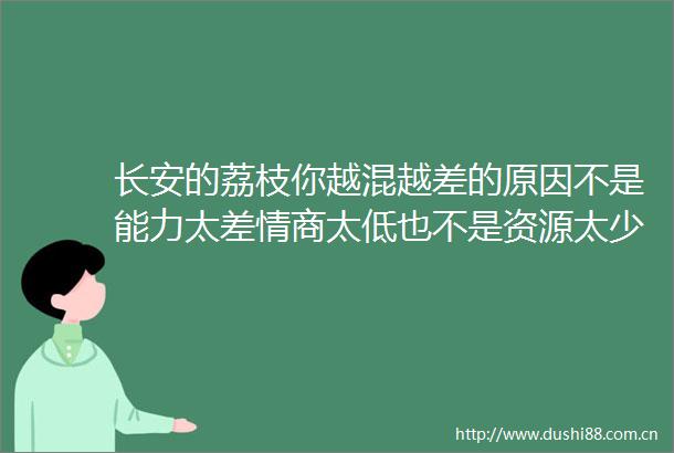 长安的荔枝你越混越差的原因不是能力太差情商太低也不是资源太少而是没看透这3点