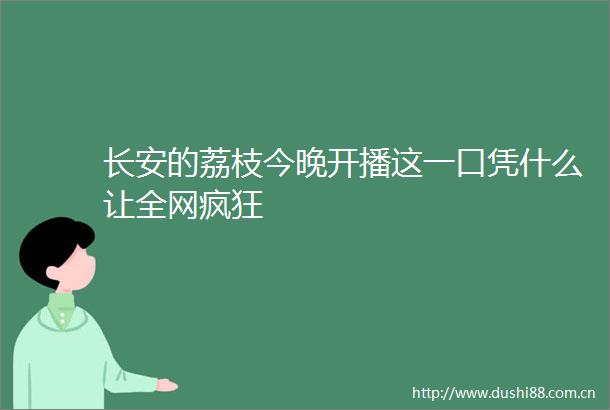 长安的荔枝今晚开播这一口凭什么让全网疯狂