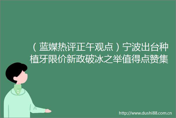 （蓝媒热评正午观点）宁波出台种植牙限价新政破冰之举值得点赞集采落地任重道远