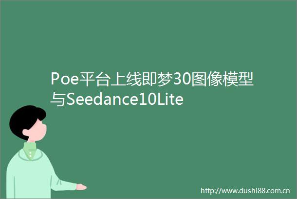 Poe平台上线即梦30图像模型与Seedance10Lite视频模型
