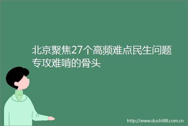 北京聚焦27个高频难点民生问题专攻难啃的骨头