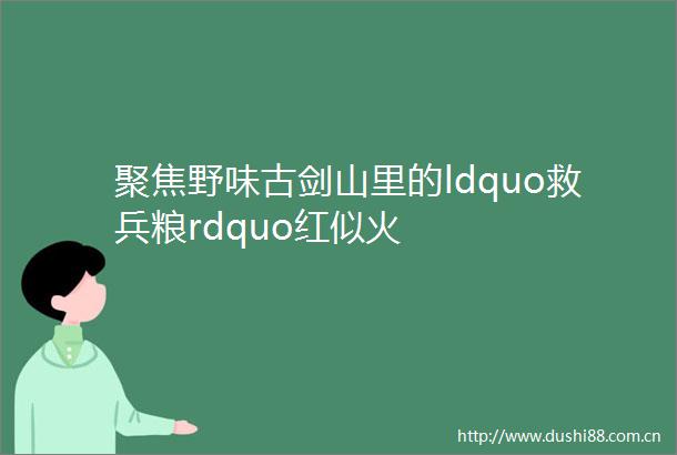 聚焦野味古剑山里的ldquo救兵粮rdquo红似火