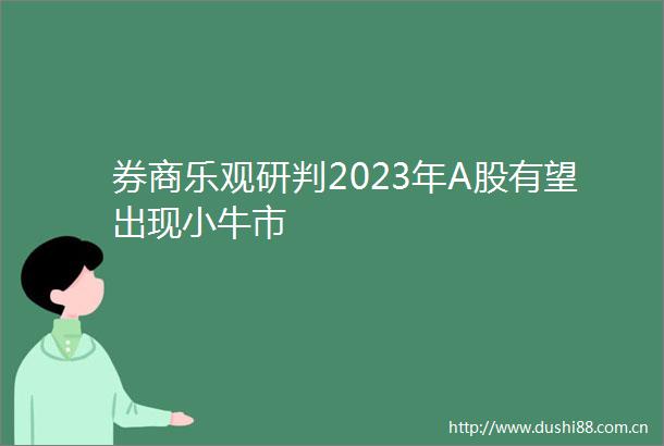 券商乐观研判2023年A股有望出现小牛市