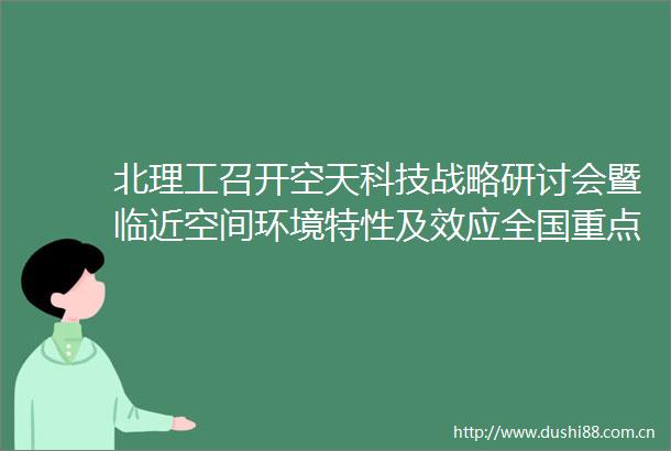 北理工召开空天科技战略研讨会暨临近空间环境特性及效应全国重点实验室建设启动会