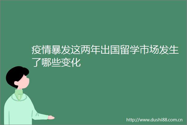 疫情暴发这两年出国留学市场发生了哪些变化