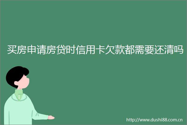 买房申请房贷时信用卡欠款都需要还清吗